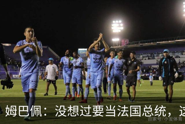 姆巴佩：没想过要当法国总统，这不在我的计划中，我已经够招人恨了