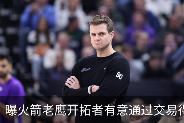 曝火箭老鹰开拓者有意通过交易得到杰伦-布朗